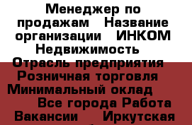 Менеджер по продажам › Название организации ­ ИНКОМ-Недвижимость › Отрасль предприятия ­ Розничная торговля › Минимальный оклад ­ 60 000 - Все города Работа » Вакансии   . Иркутская обл.